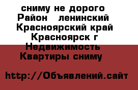 сниму не дорого › Район ­ ленинский - Красноярский край, Красноярск г. Недвижимость » Квартиры сниму   